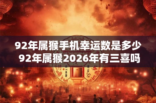 92年属猴手机幸运数是多少 92年属猴2026年有三喜吗
