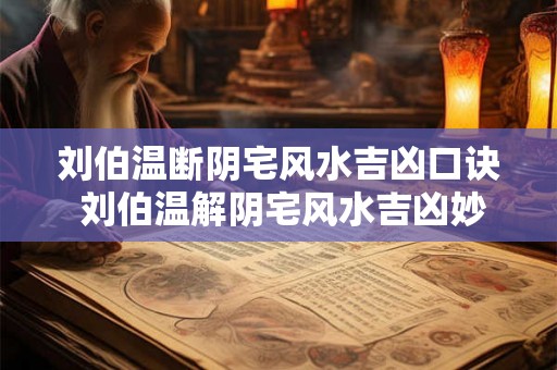 刘伯温断阴宅风水吉凶口诀 刘伯温解阴宅风水吉凶妙言 刘伯温断阴宅风水吉凶口诀 刘伯温解阴宅风水吉凶妙言