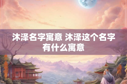 沐泽名字寓意 沐泽这个名字有什么寓意