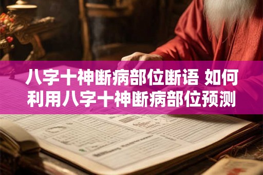 八字十神断病部位断语 如何利用八字十神断病部位预测疾病 八字十神断病部位断语 如何利用八字十神断病部位预测疾病