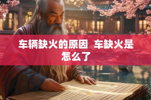 车辆缺火的原因 车缺火是怎么了 车辆缺火的原因 车缺火是怎么了