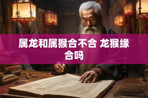 属龙和属猴合不合 龙猴缘合吗