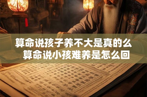 算命说孩子养不大是真的么 算命说小孩难养是怎么回事 算命说孩子养不大是真的么 算命说小孩难养是怎么回事