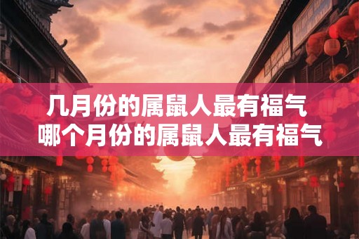 几月份的属鼠人最有福气 哪个月份的属鼠人最有福气