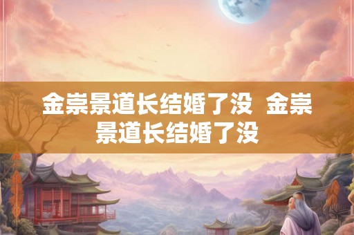 金崇景道长结婚了没  金崇景道长结婚了没