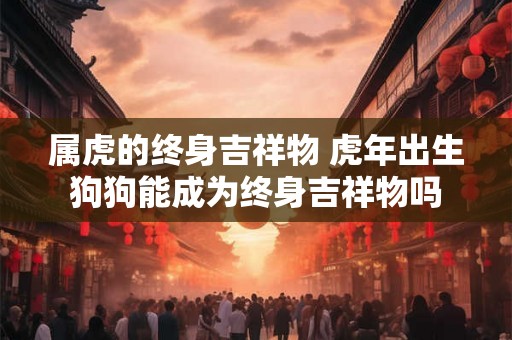 属虎的终身吉祥物 虎年出生狗狗能成为终身吉祥物吗 属虎的终身吉祥物 虎年出生狗狗能成为终身吉祥物吗