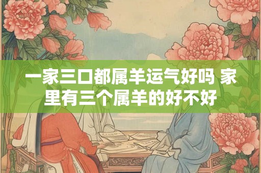 一家三口都属羊运气好吗 家里有三个属羊的好不好