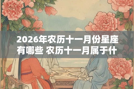 2026年农历十一月份星座有哪些 农历十一月属于什么星座 2026年农历十一月份星座有哪些 农历十一月属于什么星座