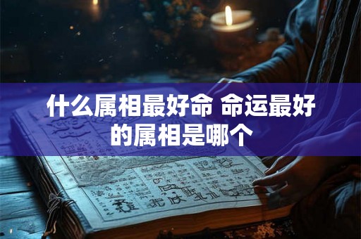 什么属相最好命 命运最好的属相是哪个