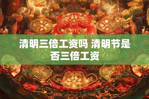 清明三倍工资吗 清明节是否三倍工资