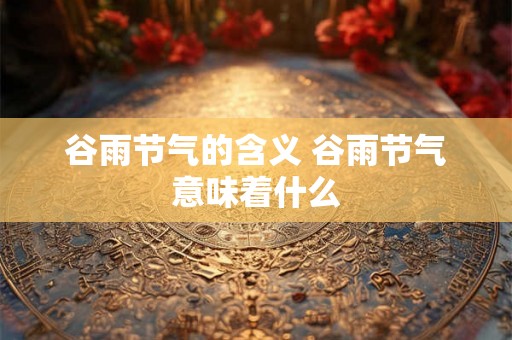 谷雨节气的含义 谷雨节气意味着什么