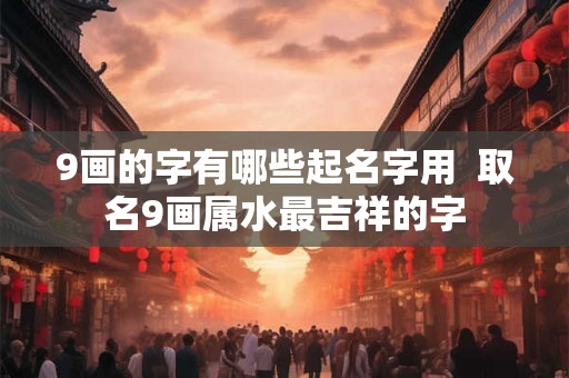 9画的字有哪些起名字用  取名9画属水最吉祥的字