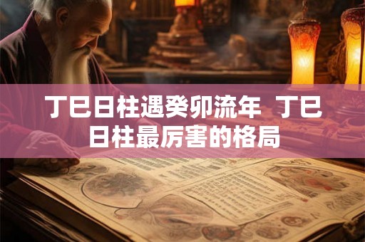 丁巳日柱遇癸卯流年 丁巳日柱最厉害的格局 丁巳日柱遇癸卯流年 丁巳日柱最厉害的格局