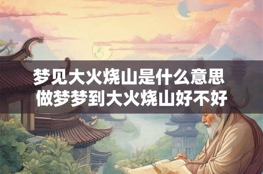 梦见大火烧山是什么意思 做梦梦到大火烧山好不好