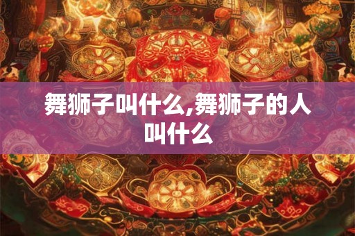 舞狮子叫什么,舞狮子的人叫什么