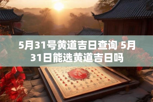 5月31号黄道吉日查询 5月31日能选黄道吉日吗