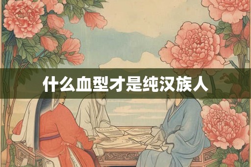 什么血型才是纯汉族人