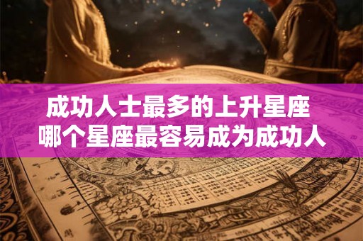 成功人士最多的上升星座 哪个星座最容易成为成功人士