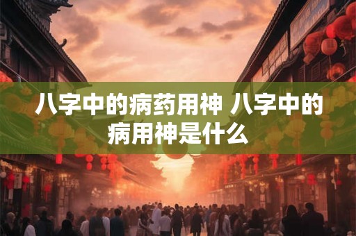 八字中的病药用神 八字中的病用神是什么
