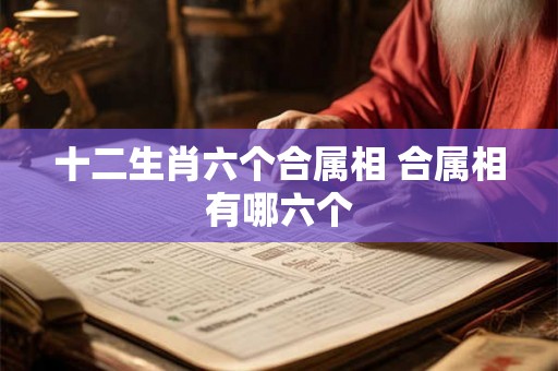 十二生肖六个合属相 合属相有哪六个