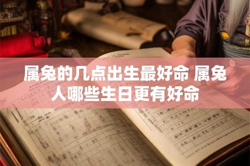 属兔的几点出生最好命 属兔人哪些生日更有好命
