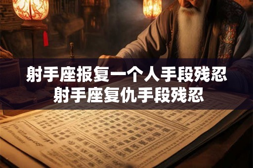 射手座报复一个人手段残忍 射手座复仇手段残忍