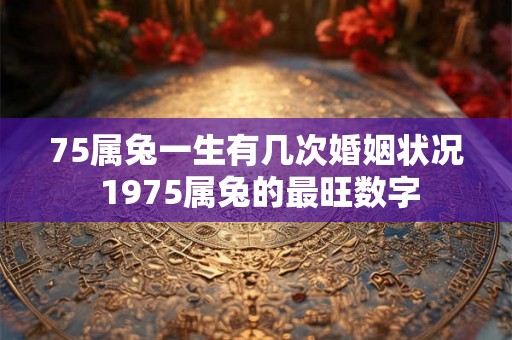 75属兔一生有几次婚姻状况 1975属兔的最旺数字