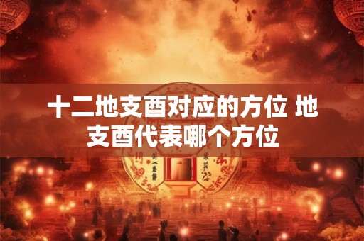 十二地支酉对应的方位 地支酉代表哪个方位
