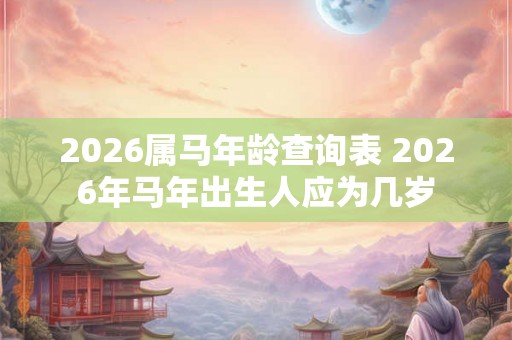 2026属马年龄查询表 2026年马年出生人应为几岁