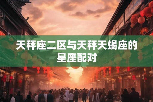 天秤座二区与天秤天蝎座的星座配对