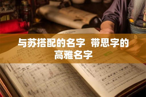 与苏搭配的名字  带思字的高雅名字