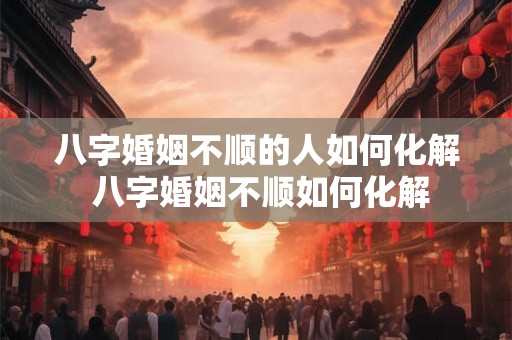 八字婚姻不顺的人如何化解 八字婚姻不顺如何化解