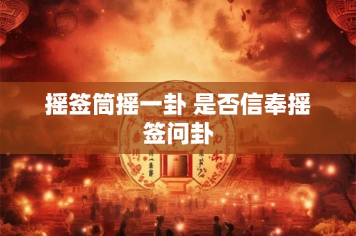 摇签筒摇一卦 是否信奉摇签问卦