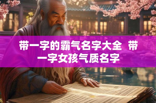 带一字的霸气名字大全 带一字女孩气质名字 带一字的霸气名字大全 带一字女孩气质名字