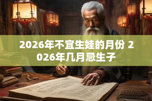 2026年不宜生娃的月份 2026年几月忌生子 2026年不宜生娃的月份 2026年几月忌生子