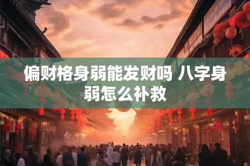 偏财格身弱能发财吗 八字身弱怎么补救