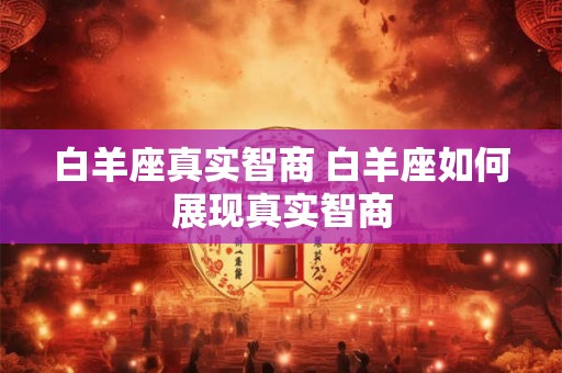 白羊座真实智商 白羊座如何展现真实智商