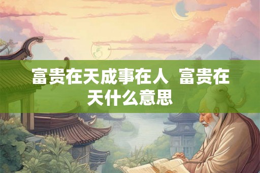 富贵在天成事在人  富贵在天什么意思