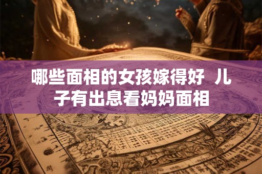 哪些面相的女孩嫁得好  儿子有出息看妈妈面相