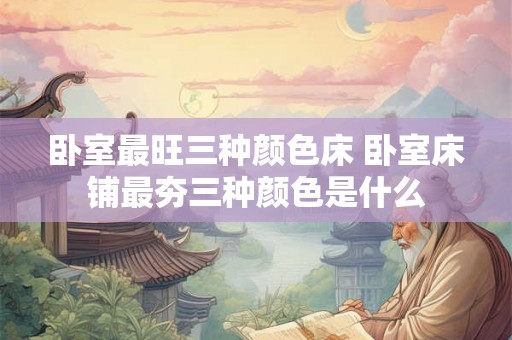 卧室最旺三种颜色床 卧室床铺最夯三种颜色是什么