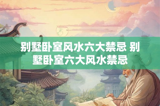别墅卧室风水六大禁忌 别墅卧室六大风水禁忌
