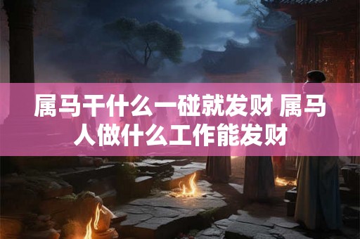 属马干什么一碰就发财 属马人做什么工作能发财