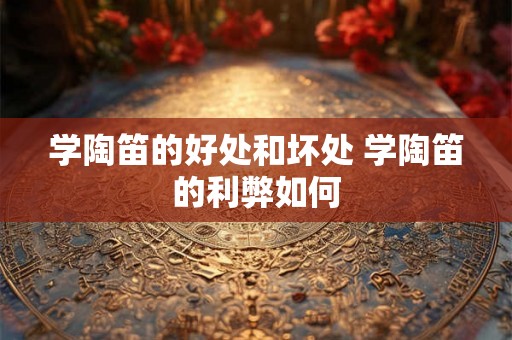 学陶笛的好处和坏处 学陶笛的利弊如何