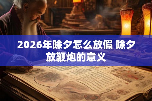 2026年除夕怎么放假 除夕放鞭炮的意义