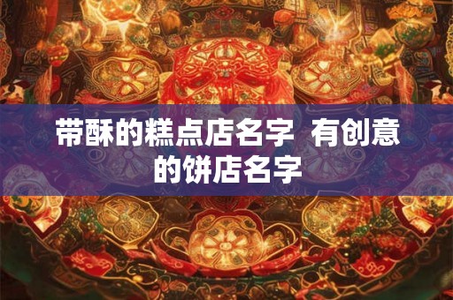 带酥的糕点店名字 有创意的饼店名字 带酥的糕点店名字 有创意的饼店名字
