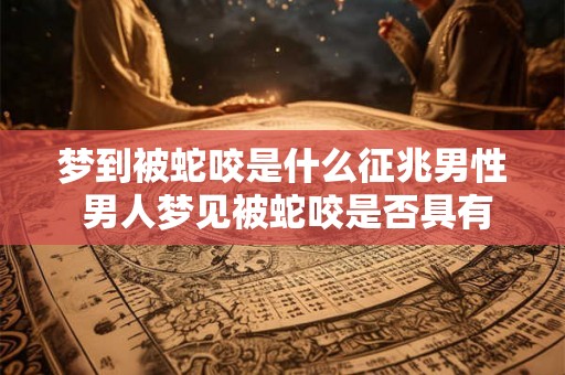 梦到被蛇咬是什么征兆男性 男人梦见被蛇咬是否具有特别的预示呢
