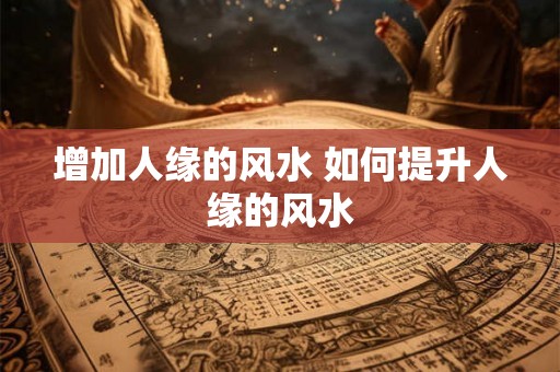 增加人缘的风水 如何提升人缘的风水 增加人缘的风水 如何提升人缘的风水