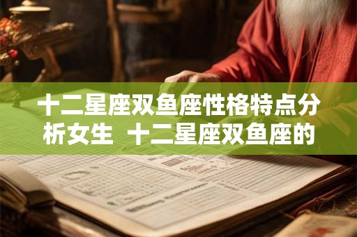 十二星座双鱼座性格特点分析女生  十二星座双鱼座的特点和性格