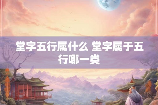 堂字五行属什么 堂字属于五行哪一类
