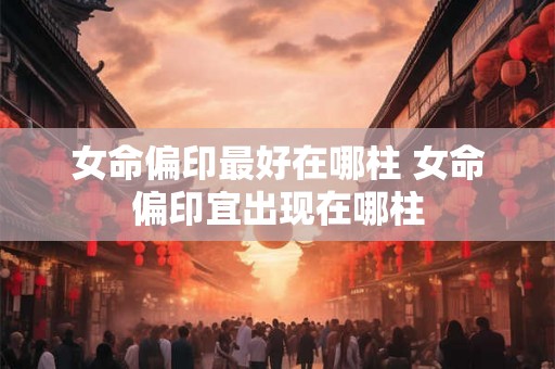 女命偏印最好在哪柱 女命偏印宜出现在哪柱